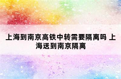 上海到南京高铁中转需要隔离吗 上海送到南京隔离